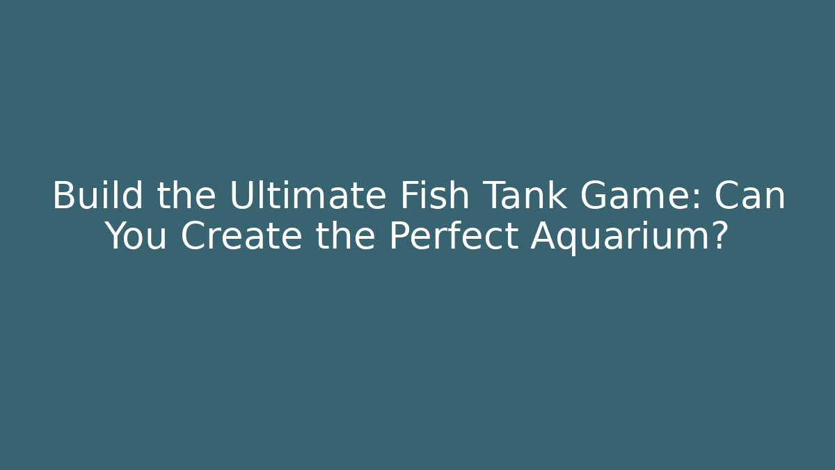 Build the Ultimate Fish Tank Game: Can You Create the Perfect Aquarium?