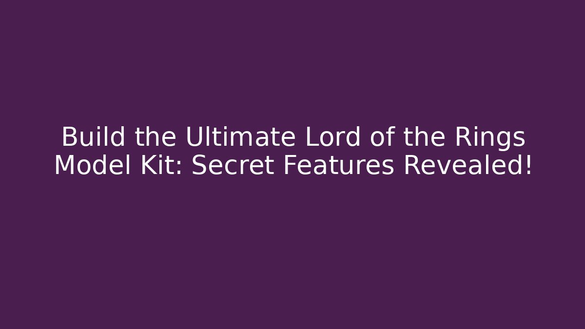 Build the Ultimate Lord of the Rings Model Kit: Secret Features Revealed!