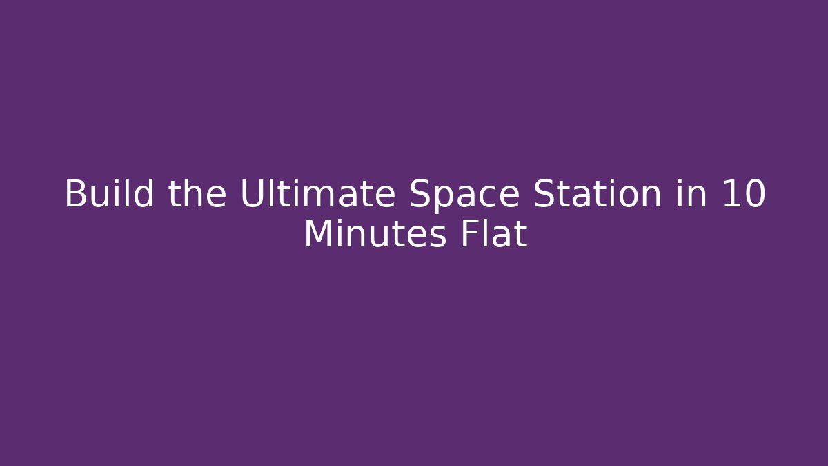 Build the Ultimate Space Station in 10 Minutes Flat