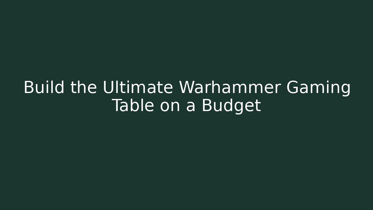 Build the Ultimate Warhammer Gaming Table on a Budget
