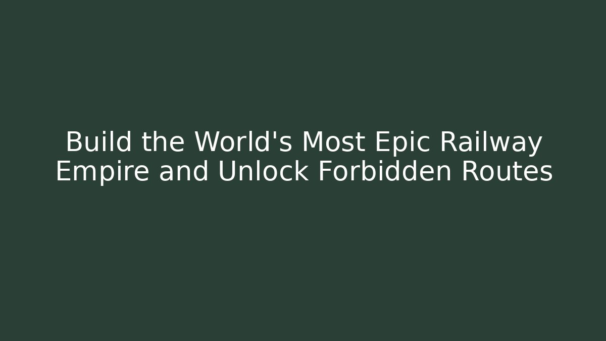 Build the World's Most Epic Railway Empire and Unlock Forbidden Routes