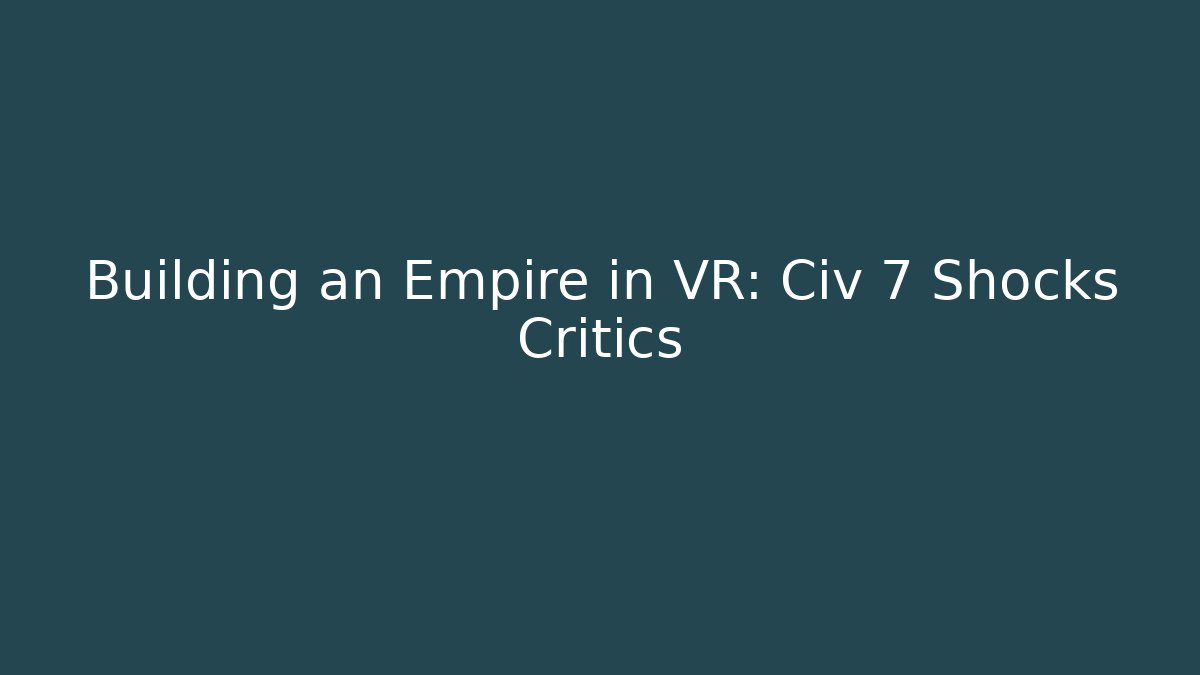 Building an Empire in VR: Civ 7 Shocks Critics