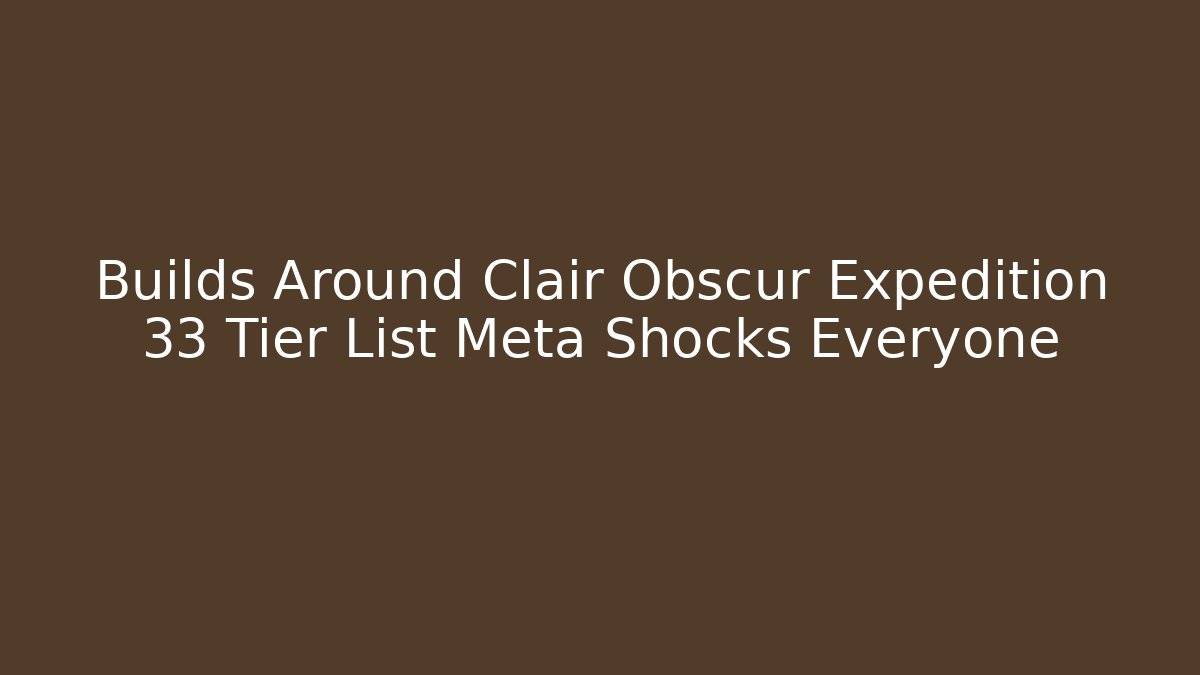 Builds Around Clair Obscur Expedition 33 Tier List Meta Shocks Everyone
