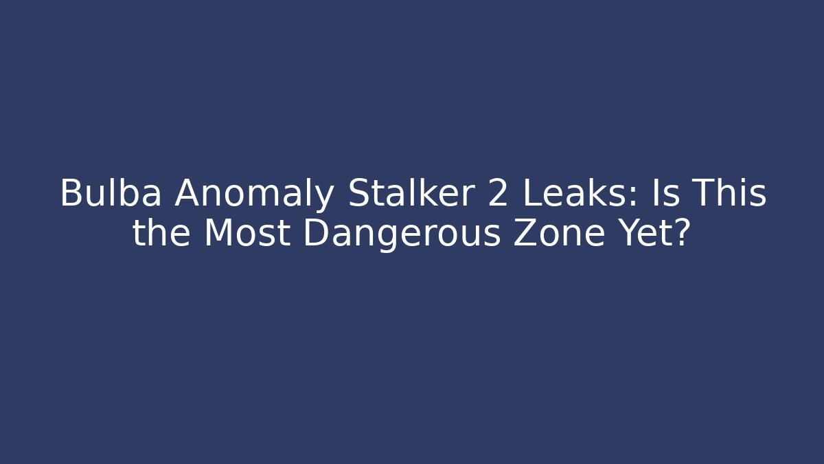 Bulba Anomaly Stalker 2 Leaks: Is This the Most Dangerous Zone Yet?