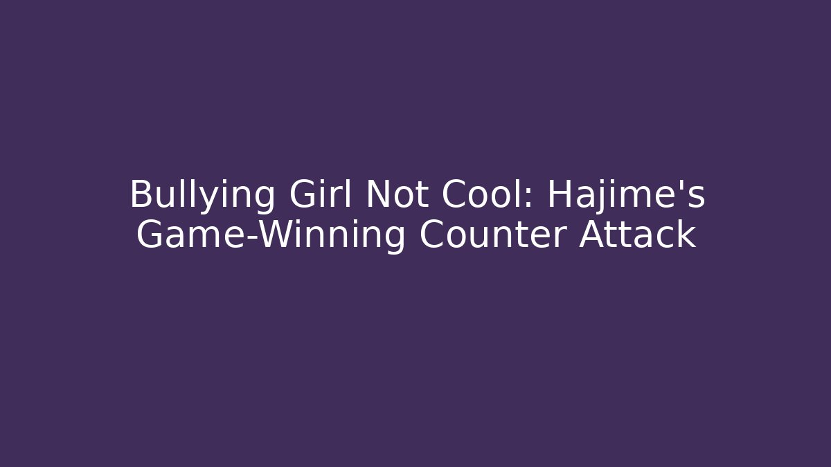 Bullying Girl Not Cool: Hajime's Game-Winning Counter Attack