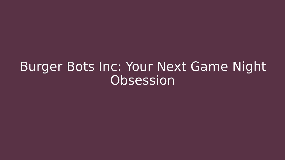 Burger Bots Inc: Your Next Game Night Obsession