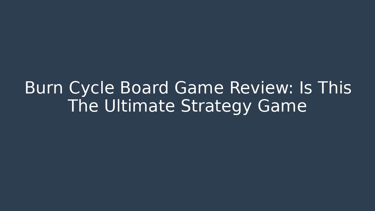 Burn Cycle Board Game Review: Is This The Ultimate Strategy Game