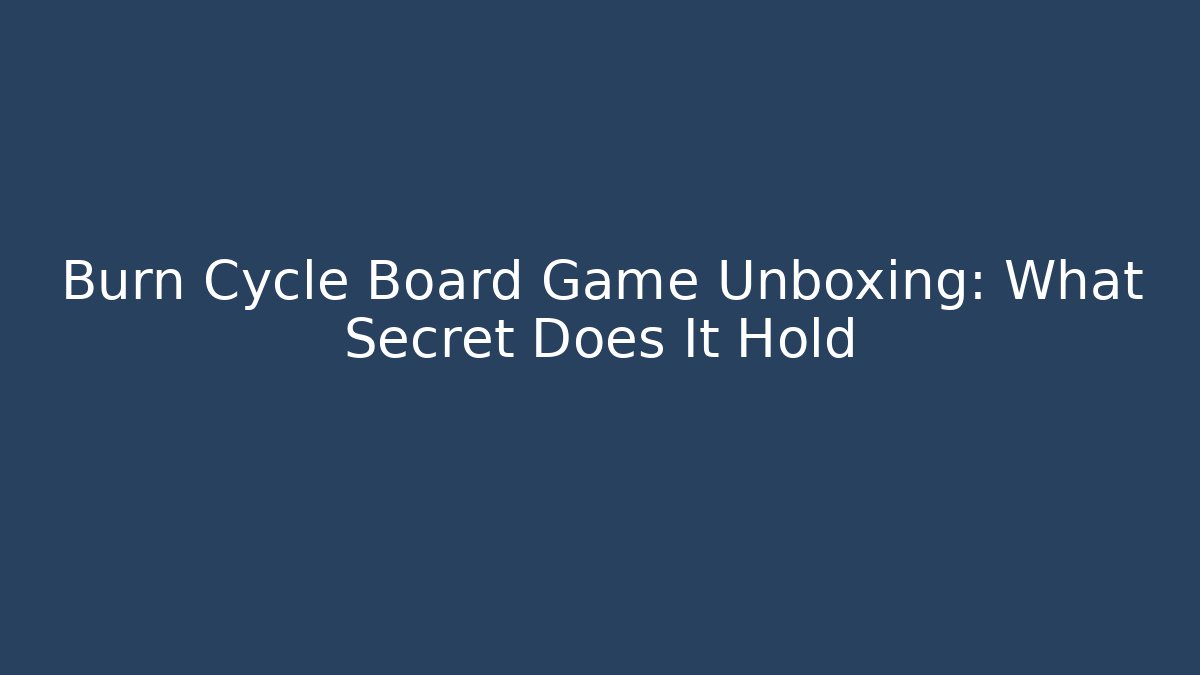 Burn Cycle Board Game Unboxing: What Secret Does It Hold