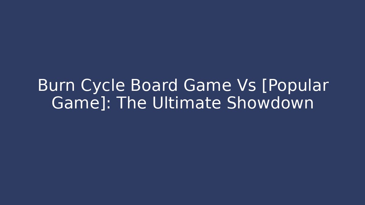 Burn Cycle Board Game Vs [Popular Game]: The Ultimate Showdown