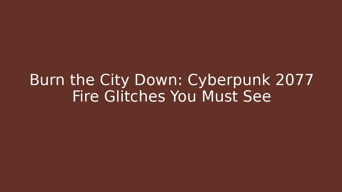 Burn the City Down: Cyberpunk 2077 Fire Glitches You Must See