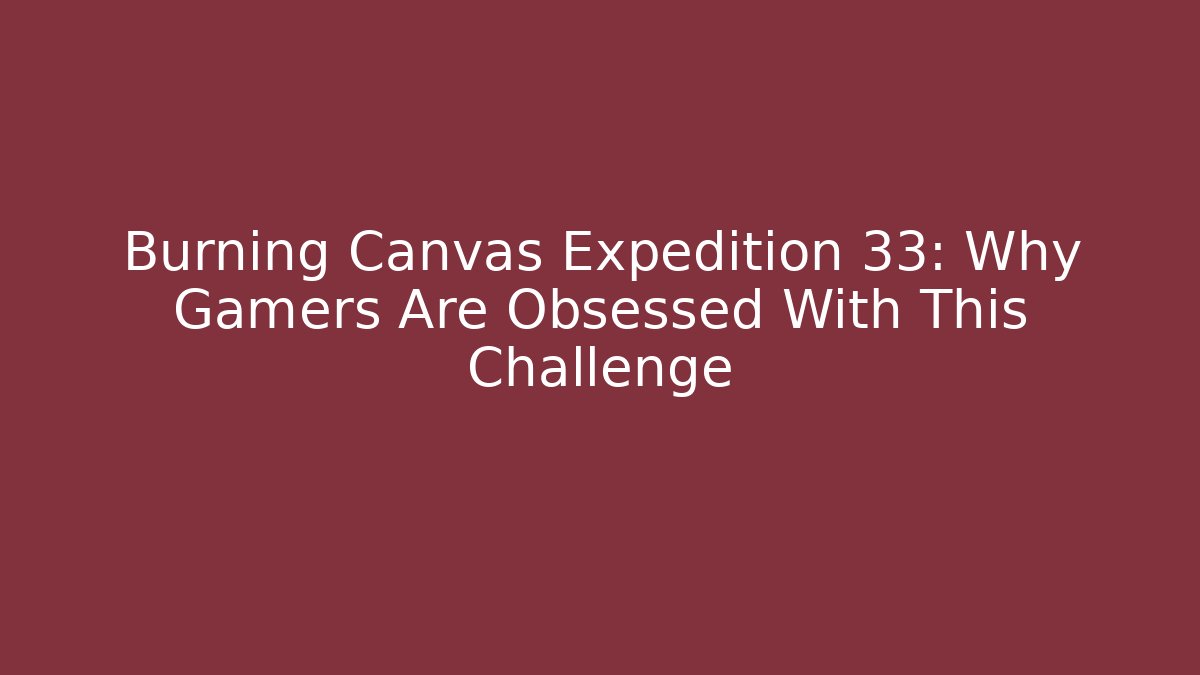 Burning Canvas Expedition 33: Why Gamers Are Obsessed With This Challenge