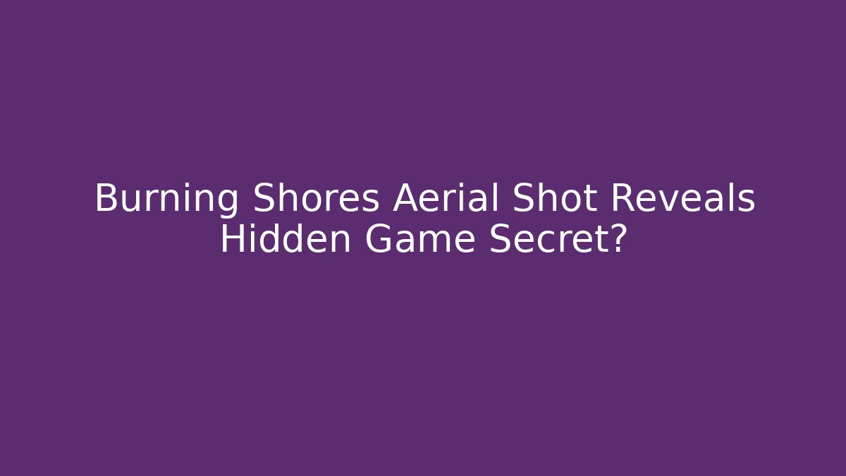 Burning Shores Aerial Shot Reveals Hidden Game Secret?