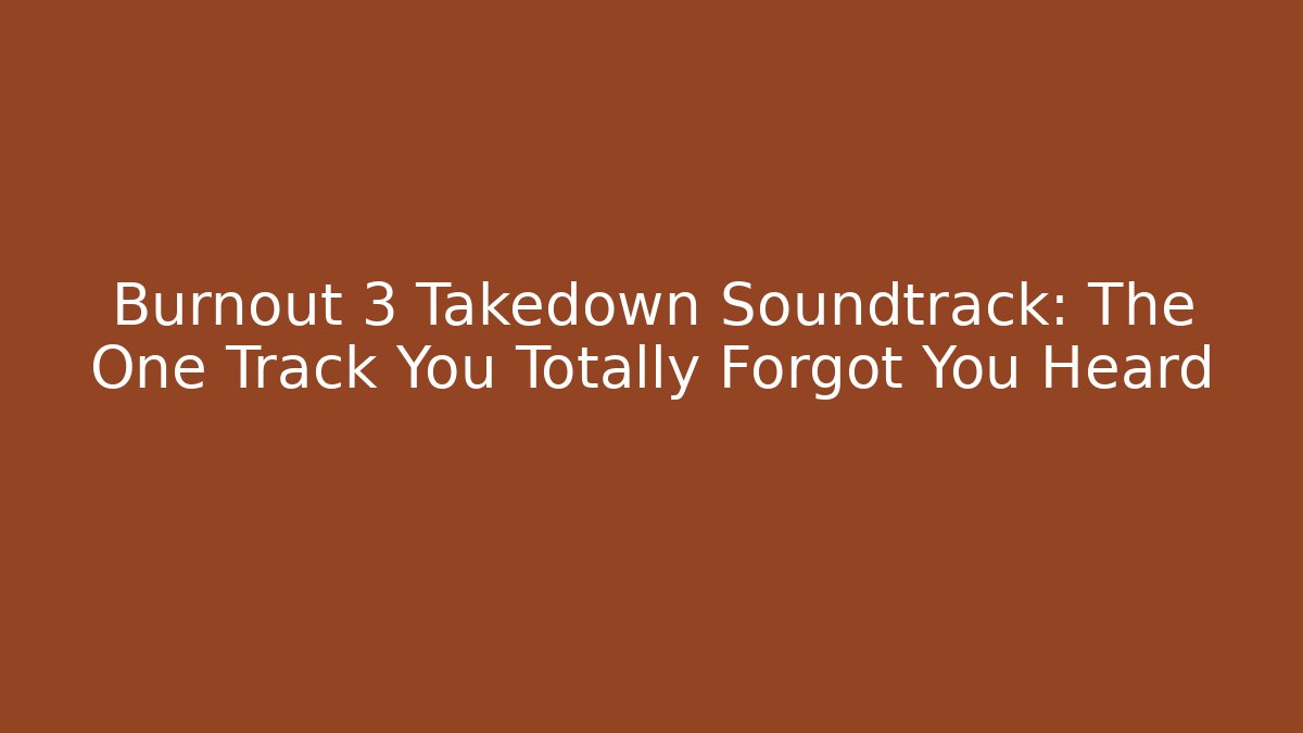 Burnout 3 Takedown Soundtrack: The One Track You Totally Forgot You Heard