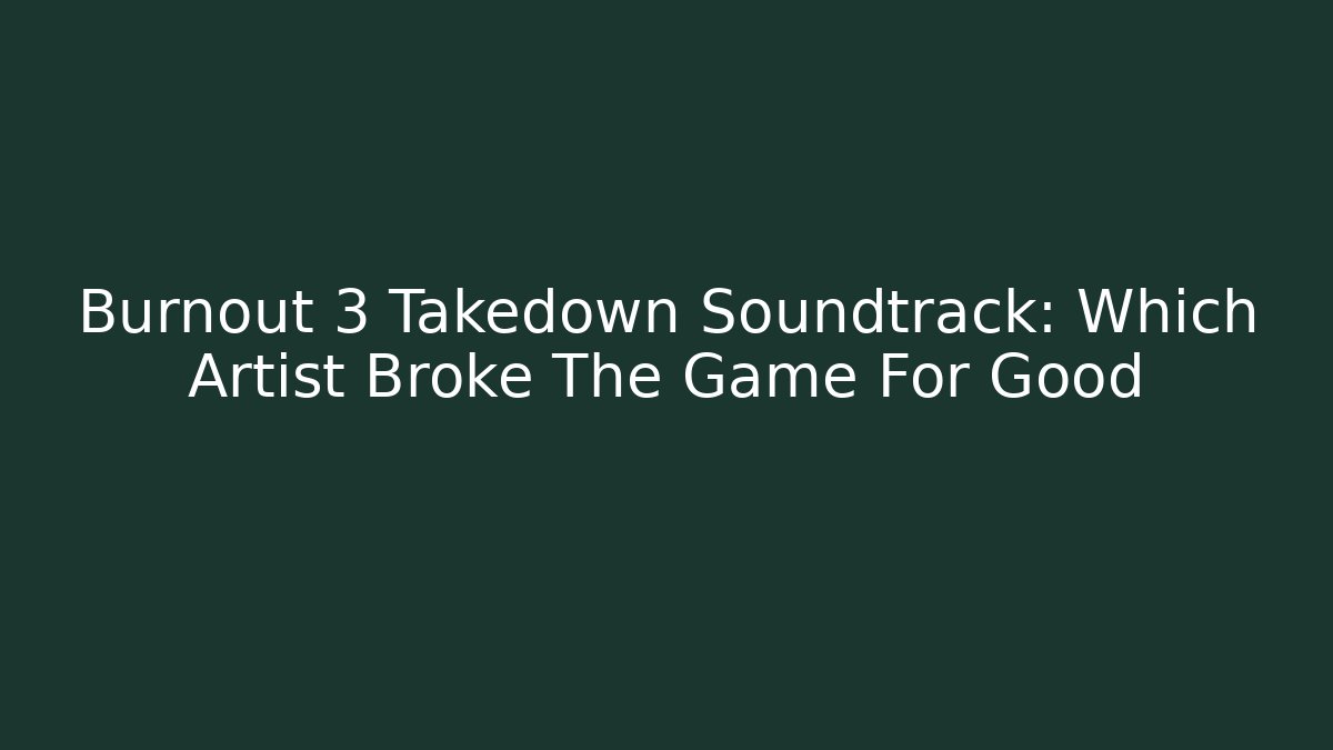 Burnout 3 Takedown Soundtrack: Which Artist Broke The Game For Good