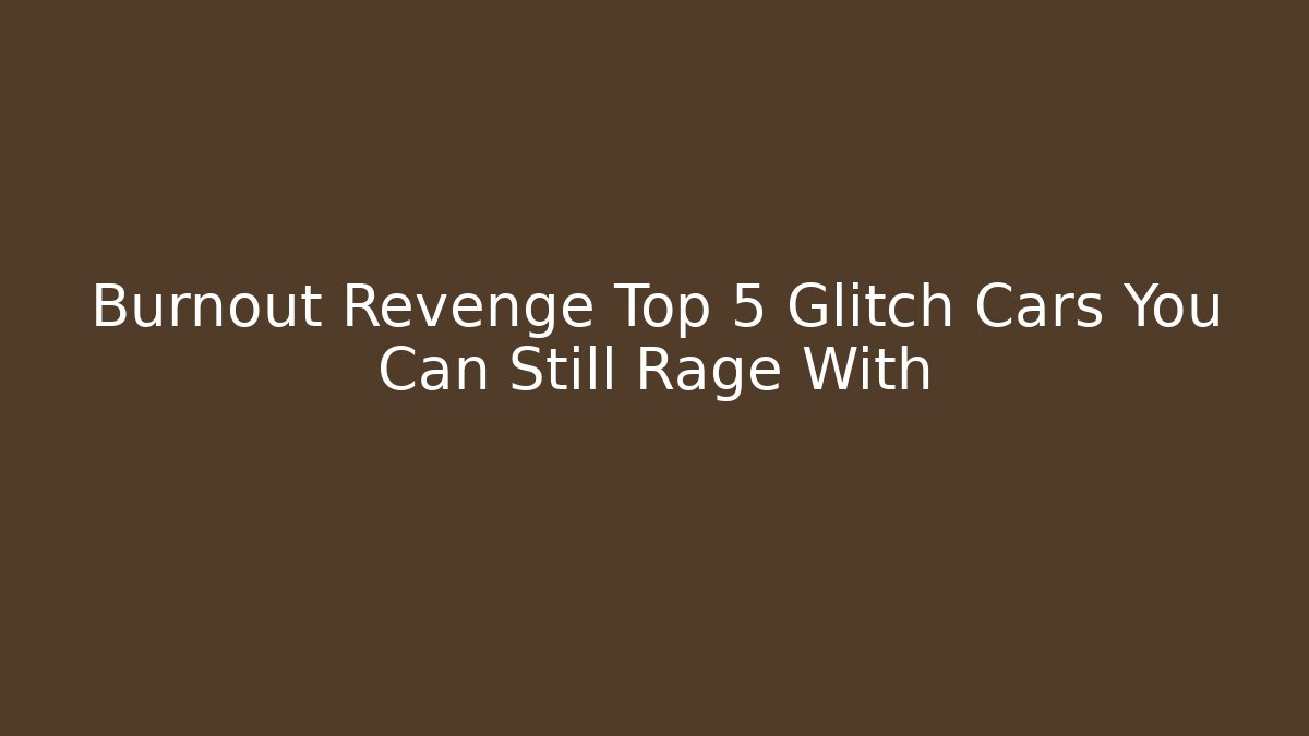 Burnout Revenge Top 5 Glitch Cars You Can Still Rage With