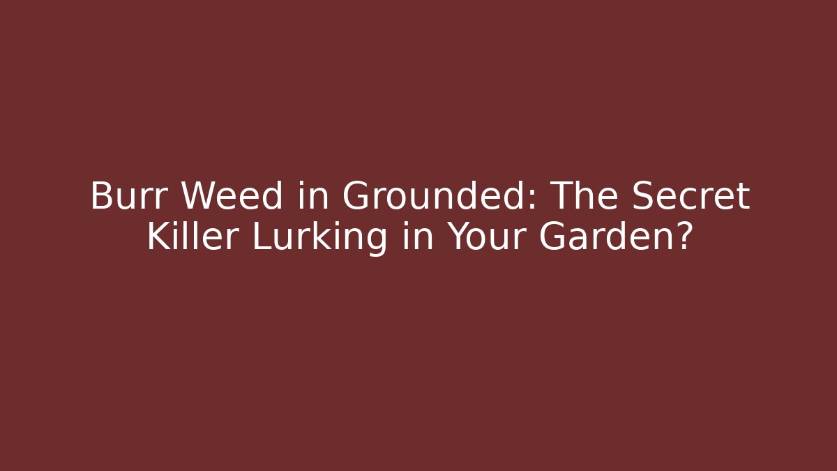 Burr Weed in Grounded: The Secret Killer Lurking in Your Garden?