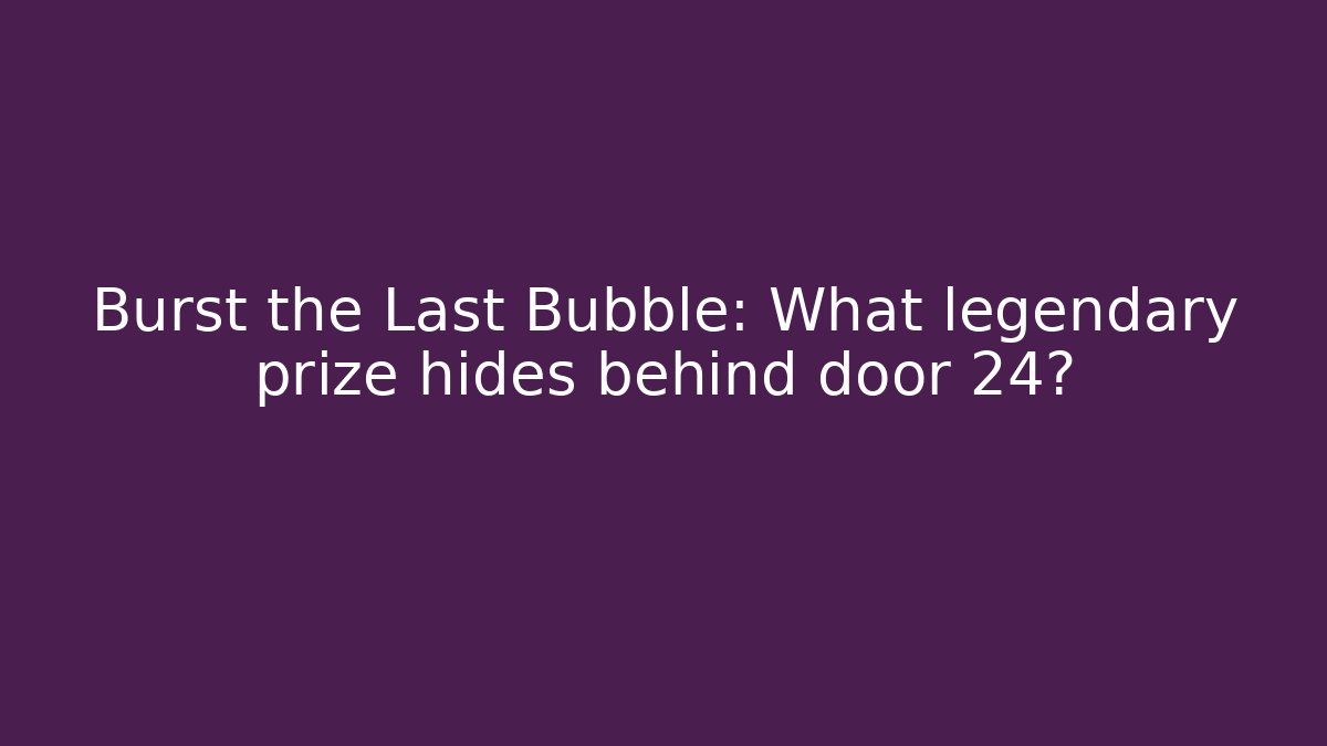 Burst the Last Bubble: What legendary prize hides behind door 24?