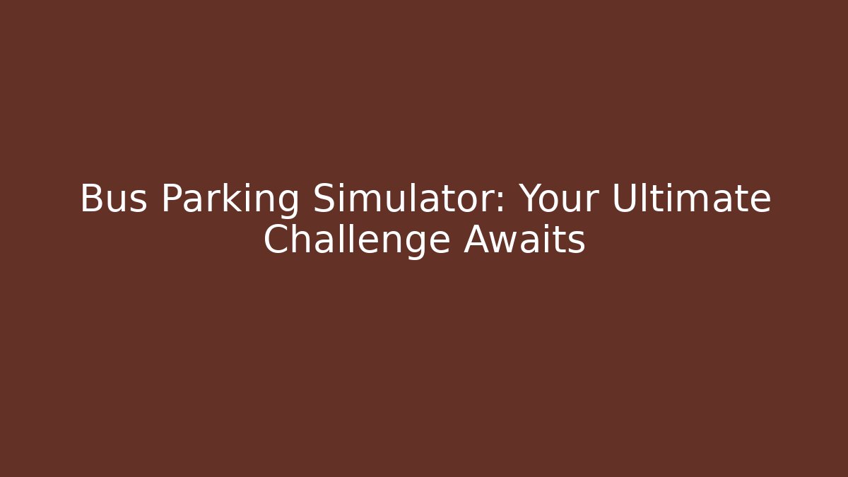 Bus Parking Simulator: Your Ultimate Challenge Awaits