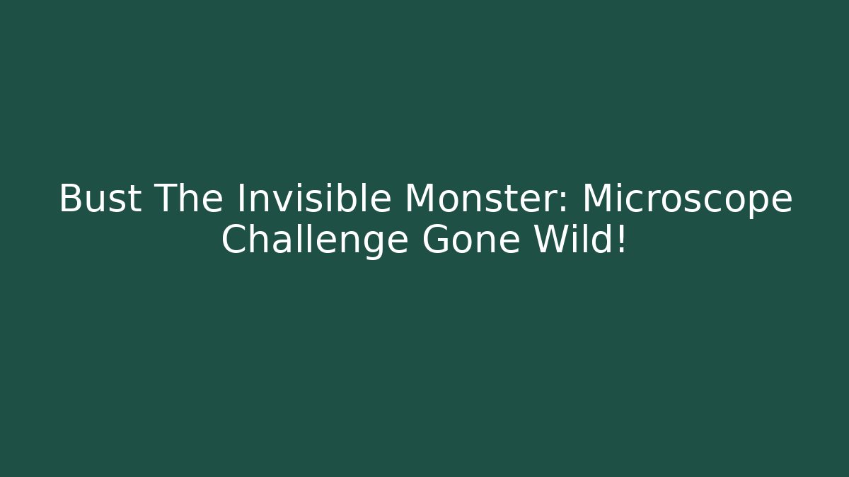Bust The Invisible Monster: Microscope Challenge Gone Wild!