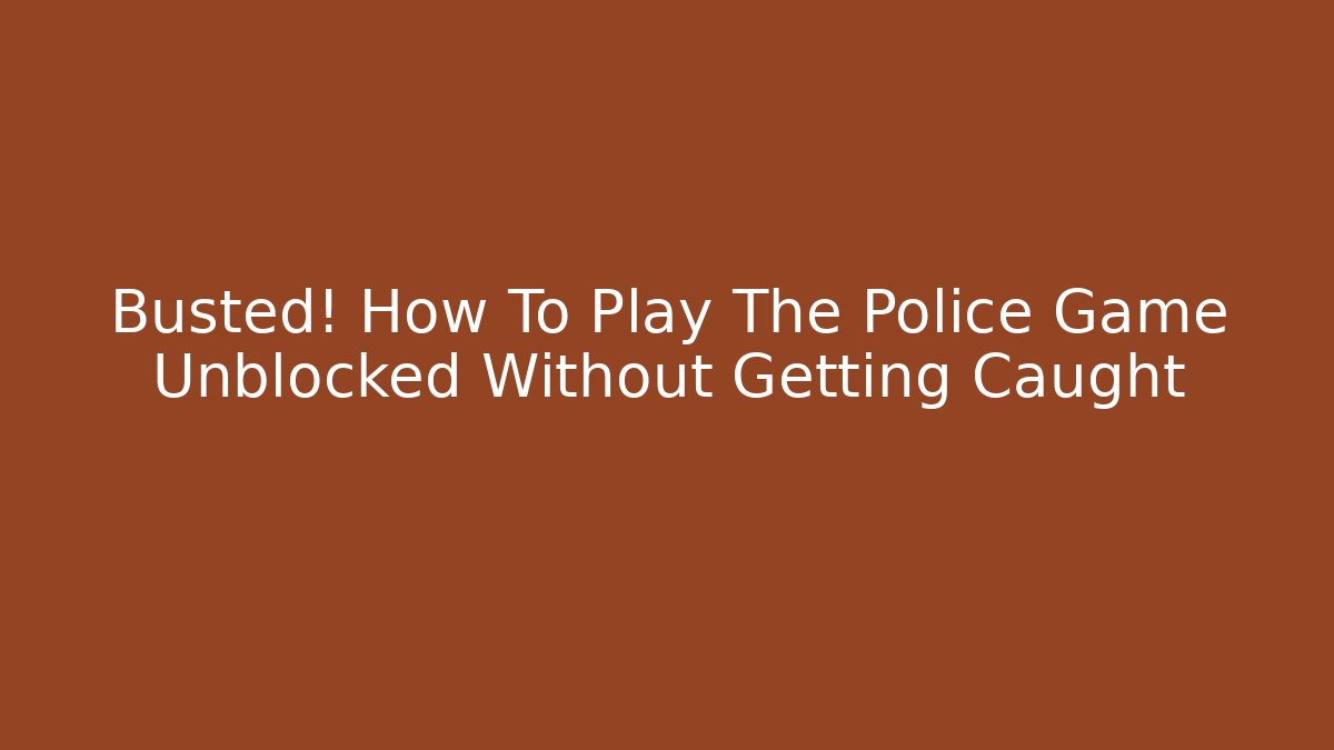 Busted! How To Play The Police Game Unblocked Without Getting Caught