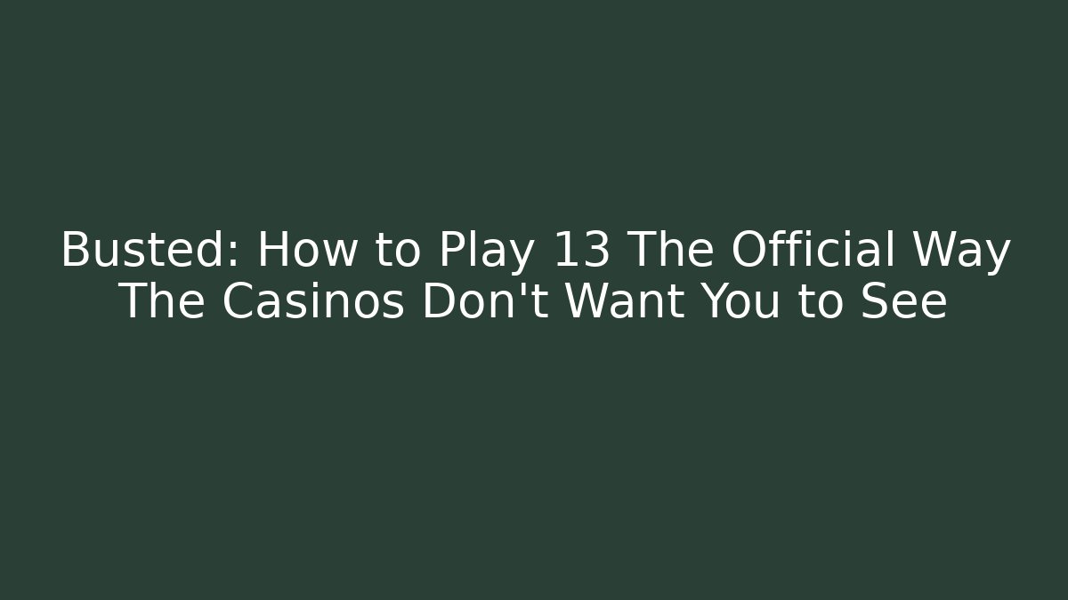 Busted: How to Play 13 The Official Way The Casinos Don’t Want You to See