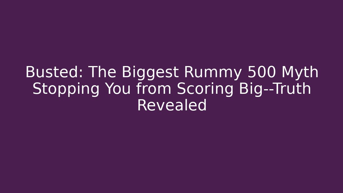 Busted: The Biggest Rummy 500 Myth Stopping You from Scoring Big—Truth Revealed