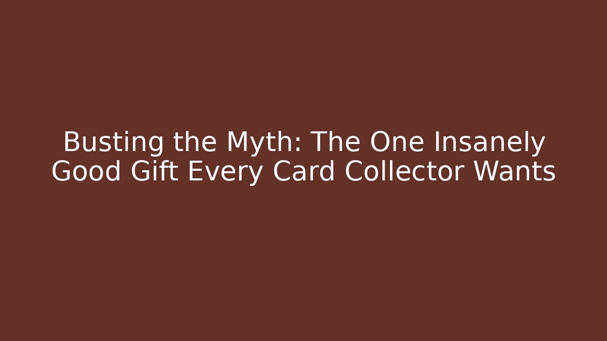 Busting the Myth: The One Insanely Good Gift Every Card Collector Wants