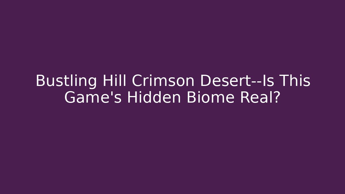 Bustling Hill Crimson Desert—Is This Game's Hidden Biome Real?