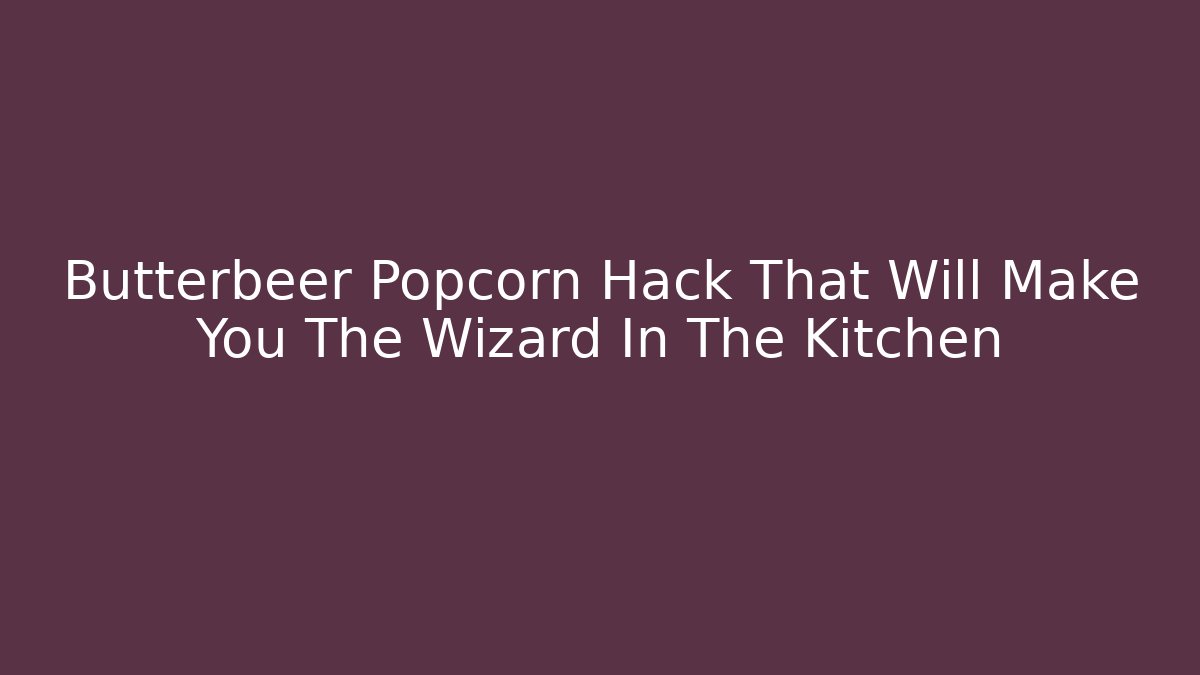 Butterbeer Popcorn Hack That Will Make You The Wizard In The Kitchen