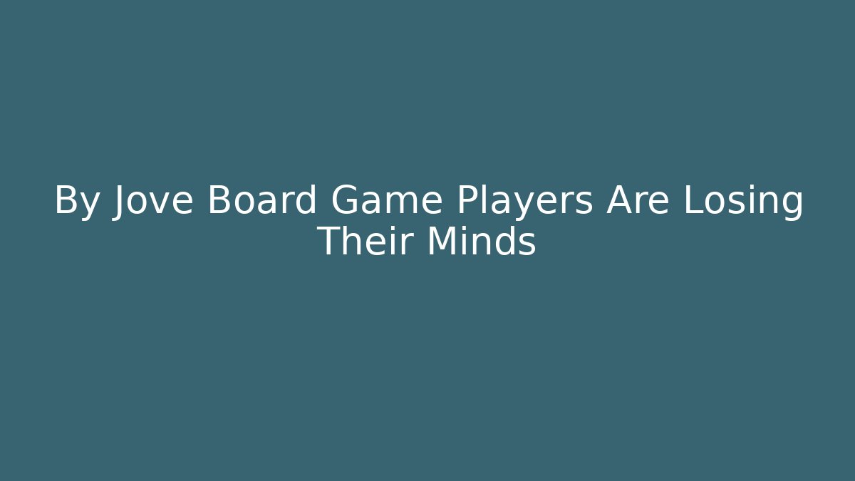 By Jove Board Game Players Are Losing Their Minds