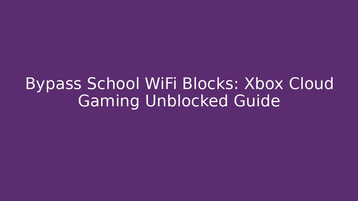 Bypass School WiFi Blocks: Xbox Cloud Gaming Unblocked Guide