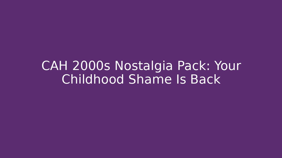 CAH 2000s Nostalgia Pack: Your Childhood Shame Is Back