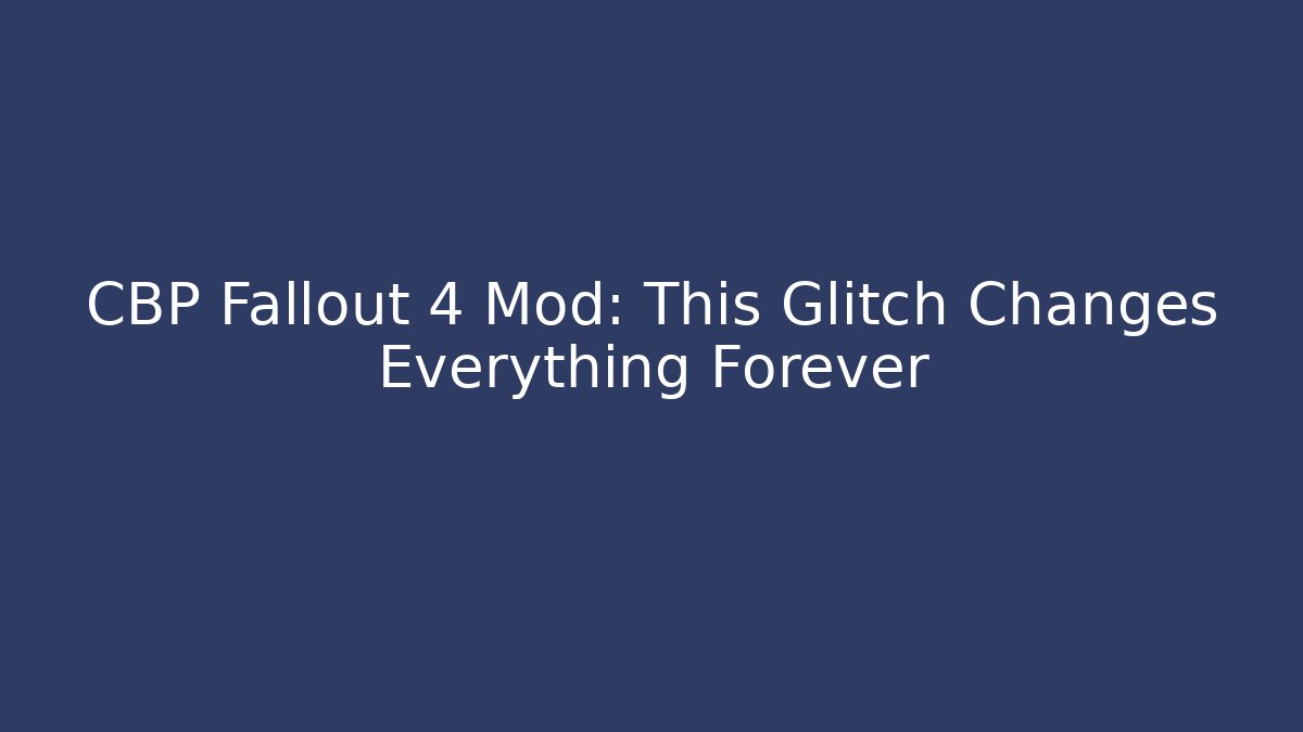 CBP Fallout 4 Mod: This Glitch Changes Everything Forever