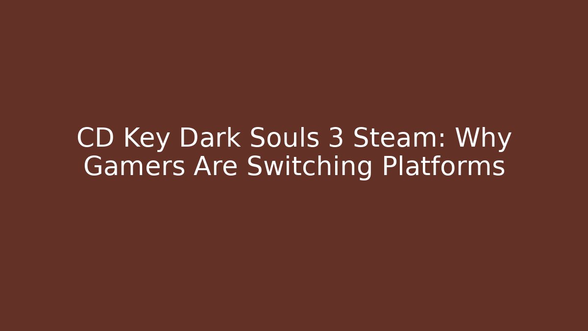CD Key Dark Souls 3 Steam: Why Gamers Are Switching Platforms