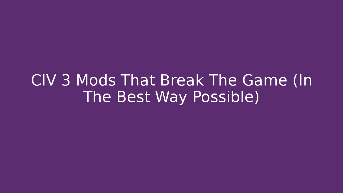 CIV 3 Mods That Break The Game (In The Best Way Possible)