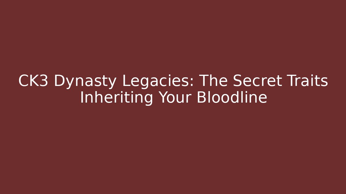 CK3 Dynasty Legacies: The Secret Traits Inheriting Your Bloodline