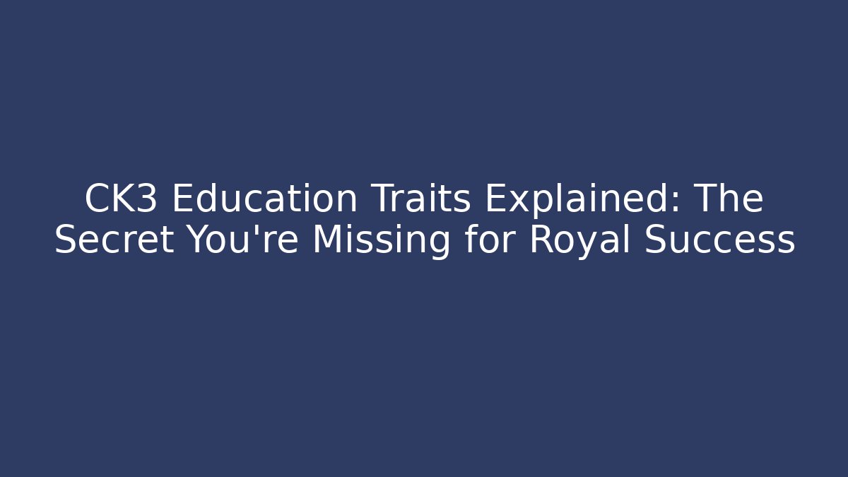 CK3 Education Traits Explained: The Secret You’re Missing for Royal Success