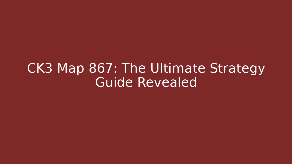 CK3 Map 867: The Ultimate Strategy Guide Revealed