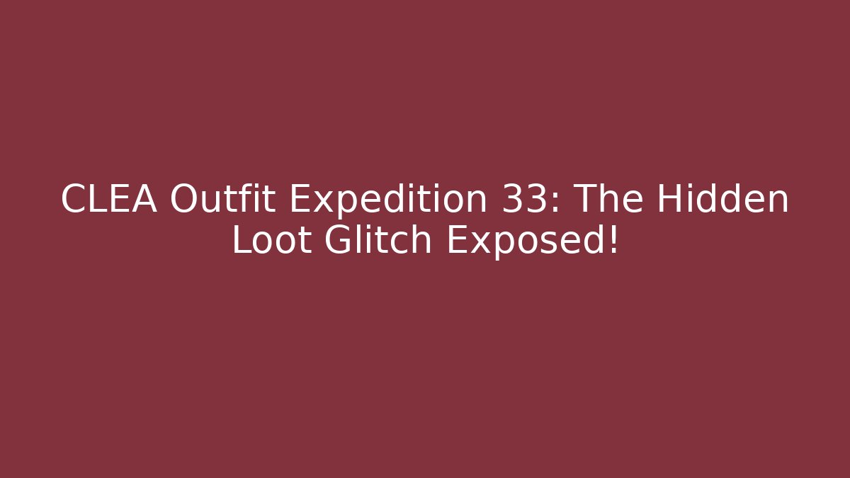 CLEA Outfit Expedition 33: The Hidden Loot Glitch Exposed!