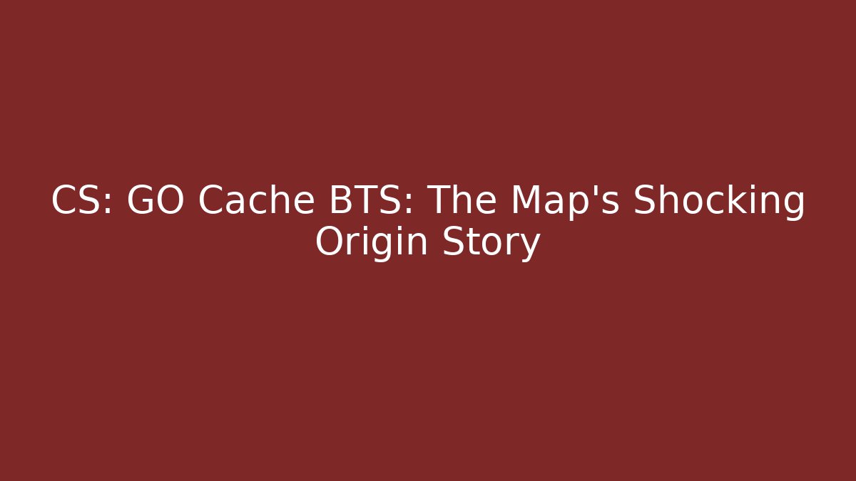 CS: GO Cache BTS: The Map's Shocking Origin Story - Create More Assets