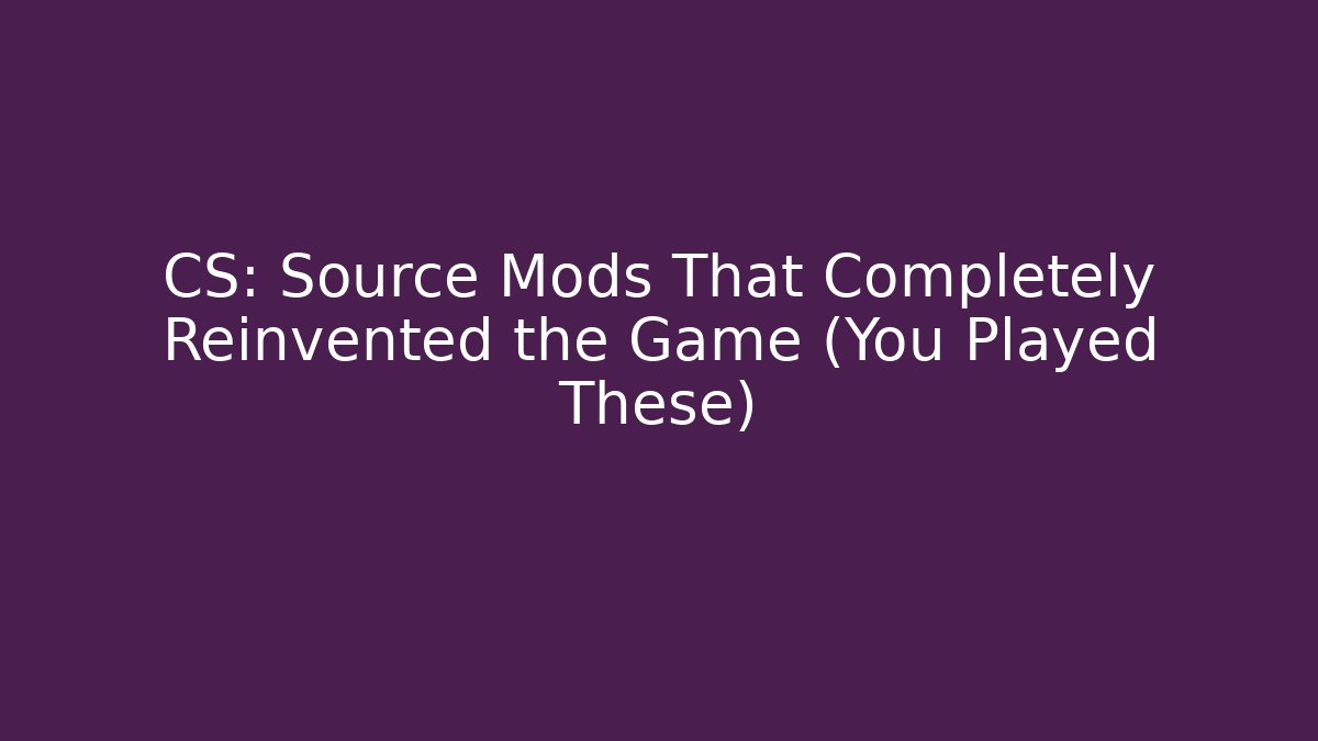 CS: Source Mods That Completely Reinvented the Game (You Played These)