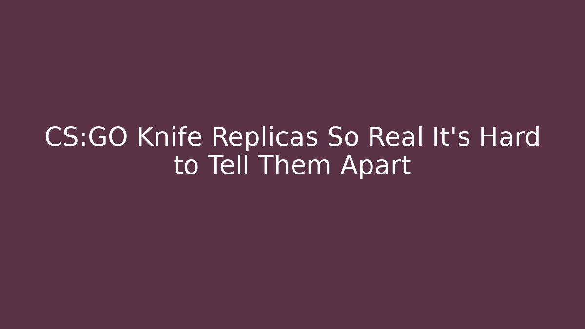 CS:GO Knife Replicas So Real It’s Hard to Tell Them Apart
