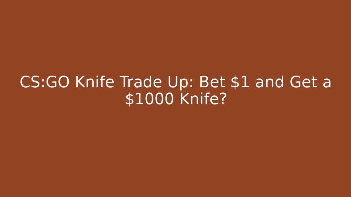 CS:GO Knife Trade Up: Bet $1 and Get a $1000 Knife?