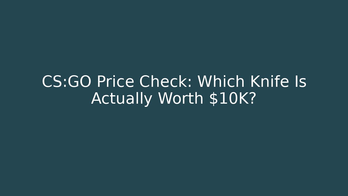 CS:GO Price Check: Which Knife Is Actually Worth $10K?