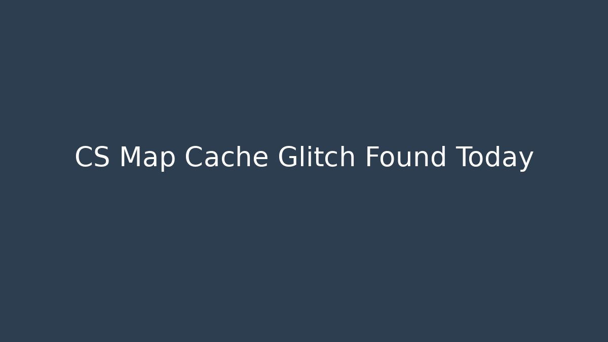 CS Map Cache Glitch Found Today - Create More Assets