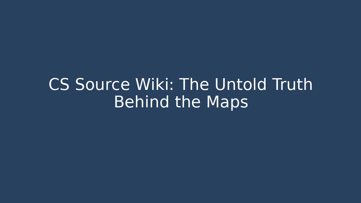 CS Source Wiki: The Untold Truth Behind the Maps