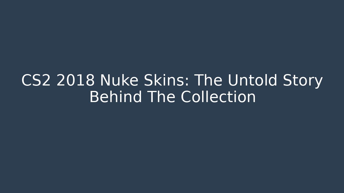 CS2 2018 Nuke Skins: The Untold Story Behind The Collection