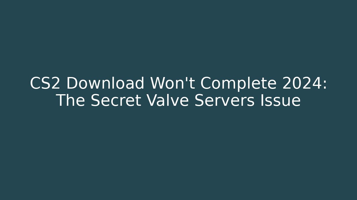 CS2 Download Won't Complete 2024: The Secret Valve Servers Issue