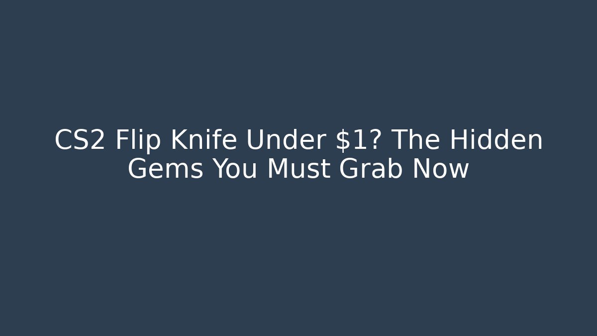 CS2 Flip Knife Under $1? The Hidden Gems You Must Grab Now