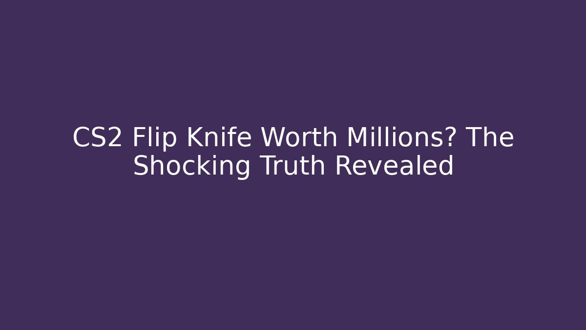 CS2 Flip Knife Worth Millions? The Shocking Truth Revealed